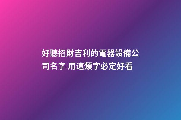 好聽招財吉利的電器設備公司名字 用這類字必定好看-第1張-公司起名-玄機派